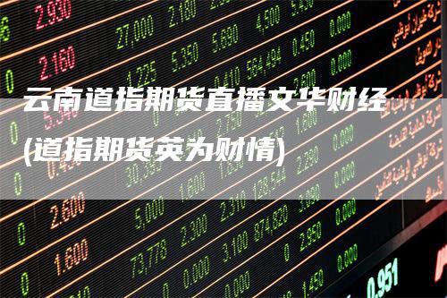 云南道指期货直播文华财经(道指期货英为财情)