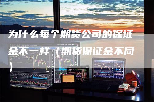 为什么每个期货公司的保证金不一样（期货保证金不同）
