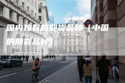 国内独有的期货品种（中国的期货品种）