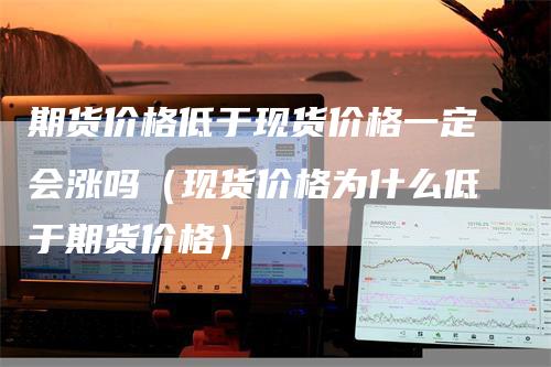 期货价格低于现货价格一定会涨吗（现货价格为什么低于期货价格）