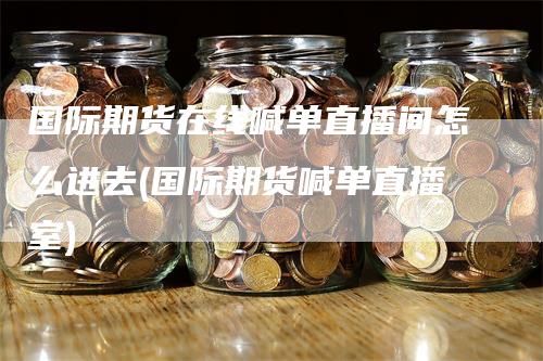 国际期货在线喊单直播间怎么进去(国际期货喊单直播室)