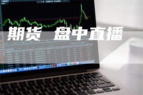 期货 盘中直播