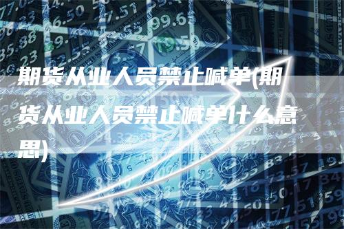 期货从业人员禁止喊单(期货从业人员禁止喊单什么意思)