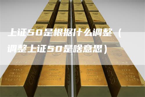 上证50是根据什么调整（调整上证50是啥意思）