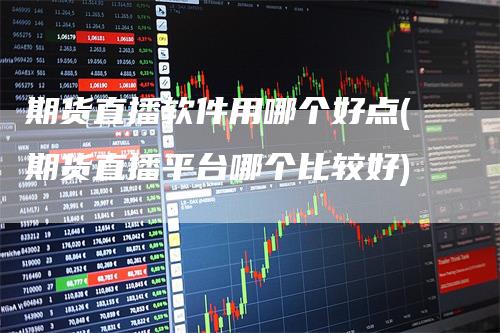 期货直播软件用哪个好点(期货直播平台哪个比较好)