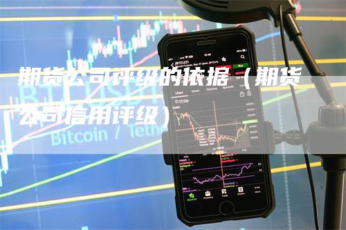 期货公司评级的依据（期货公司信用评级）