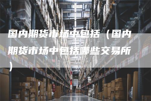 国内期货市场中包括（国内期货市场中包括哪些交易所）