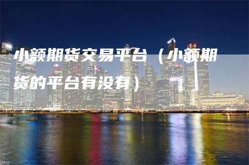 小额期货交易平台（小额期货的平台有没有）