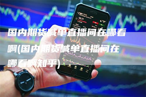 国内期货喊单直播间在哪看啊(国内期货喊单直播间在哪看啊知乎)