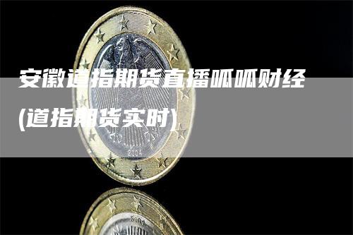 安徽道指期货直播呱呱财经(道指期货实时)