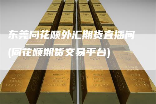 东莞同花顺外汇期货直播间(同花顺期货交易平台)