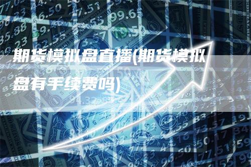 期货模拟盘直播(期货模拟盘有手续费吗)
