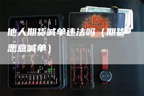 他人期货喊单违法吗（期货恶意喊单）