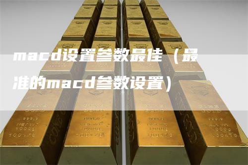 macd设置参数最佳（最准的macd参数设置）