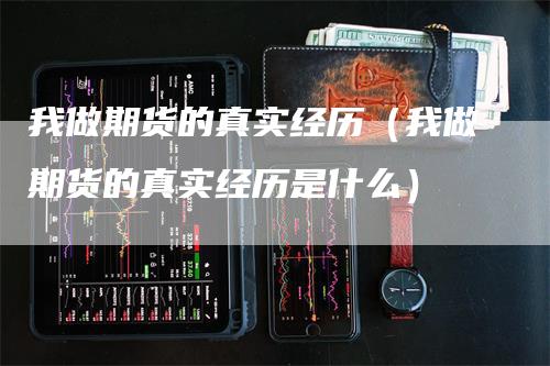 我做期货的真实经历（我做期货的真实经历是什么）