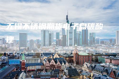 无锡不锈钢期货电子盘碳酸锂