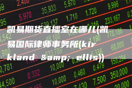 凯易期货直播室在哪儿(凯易国际律师事务所(kirkland & ellis))
