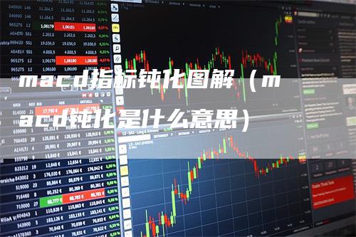 macd指标钝化图解（macd钝化是什么意思）