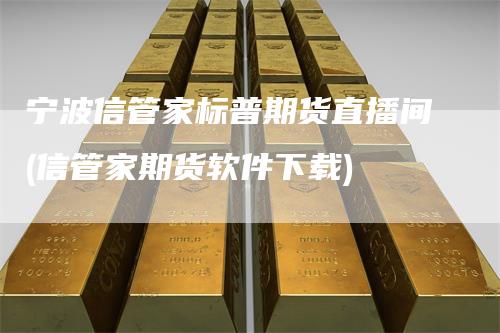 宁波信管家标普期货直播间(信管家期货软件下载)