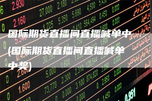 国际期货直播间直播喊单中(国际期货直播间直播喊单中奖)