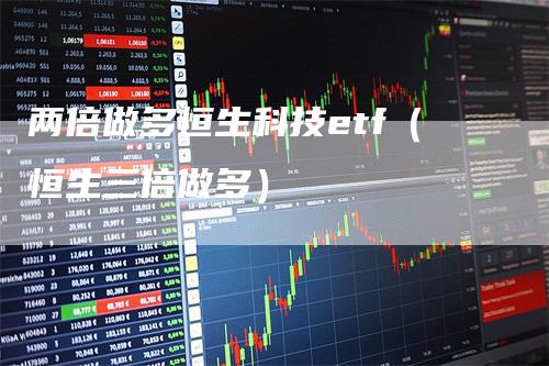 两倍做多恒生科技etf（恒生三倍做多）