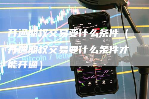 开通期权交易要什么条件（开通期权交易要什么条件才能开通）