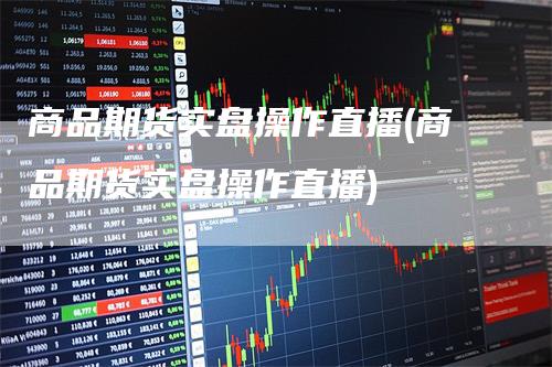 商品期货实盘操作直播(商品期货实盘操作直播)