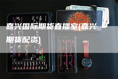 嘉兴国际期货直播室(嘉兴期货配资)