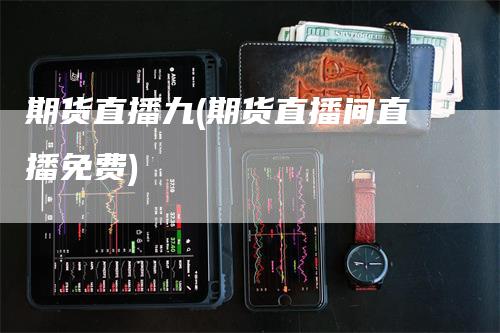 期货直播九(期货直播间直播免费)