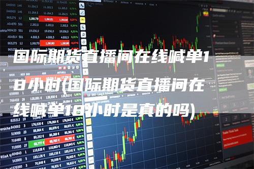 国际期货直播间在线喊单18小时(国际期货直播间在线喊单18小时是真的吗)