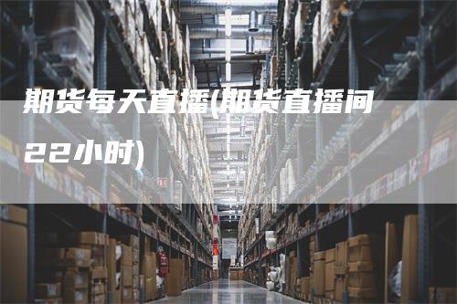 期货每天直播(期货直播间22小时)