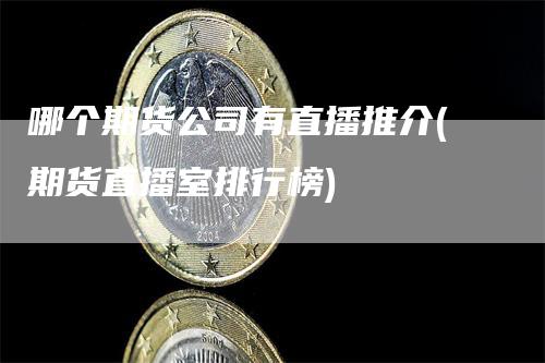 哪个期货公司有直播推介(期货直播室排行榜)