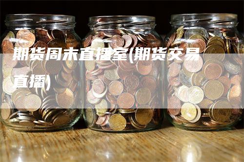 期货周末直播室(期货交易直播)