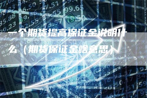 一个期货提高保证金说明什么（期货保证金啥意思）