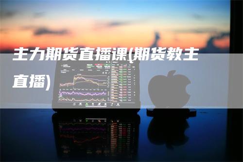 主力期货直播课(期货教主直播)