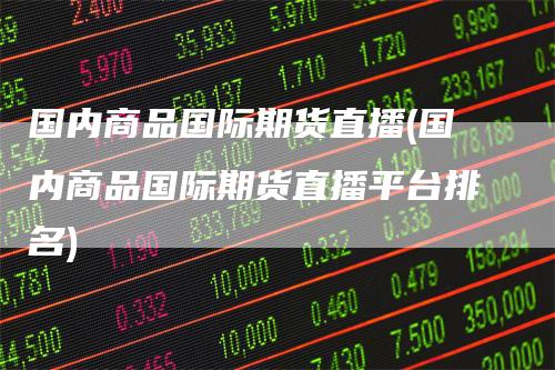 国内商品国际期货直播(国内商品国际期货直播平台排名)