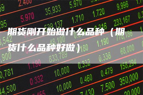 期货刚开始做什么品种（期货什么品种好做）