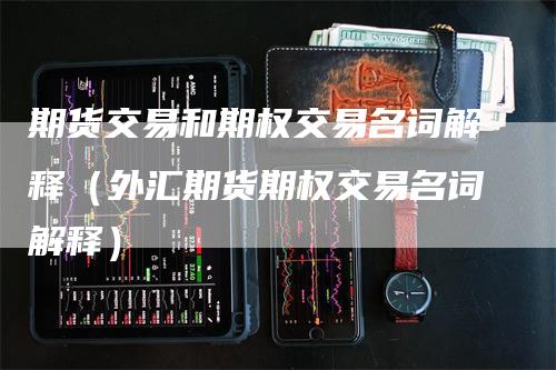 期货交易和期权交易名词解释（外汇期货期权交易名词解释）
