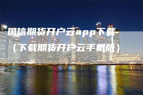 国信期货开户云app下载（下载期货开户云手机版）