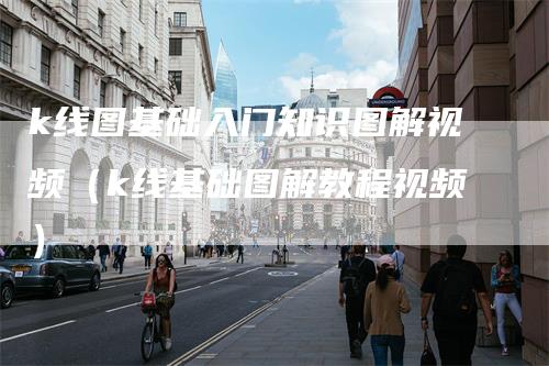 k线图基础入门知识图解视频（k线基础图解教程视频）
