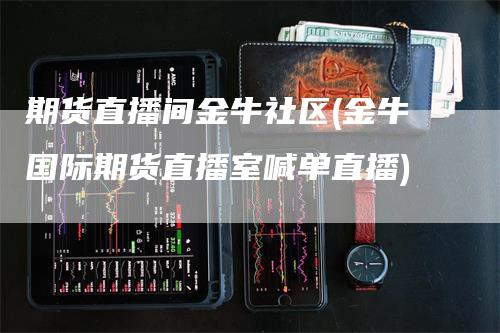 期货直播间金牛社区(金牛国际期货直播室喊单直播)-新惠期货