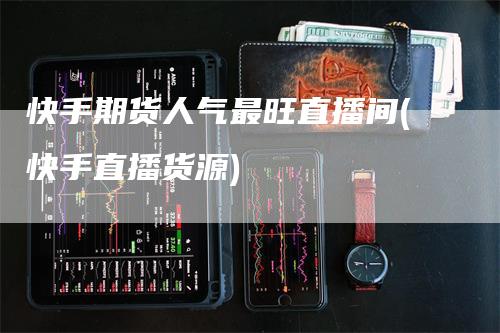 快手期货人气最旺直播间(快手直播货源)