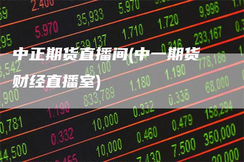 中正期货直播间(中一期货财经直播室)