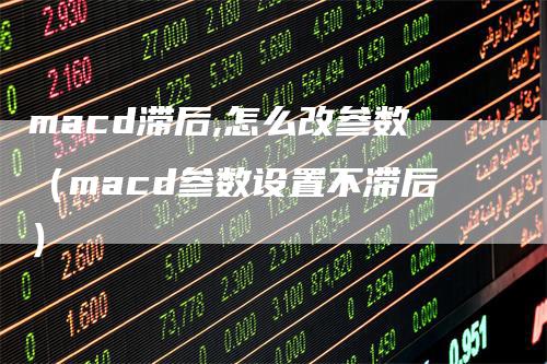 macd滞后,怎么改参数（macd参数设置不滞后）