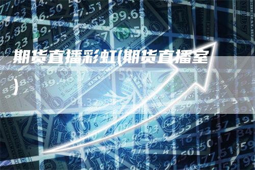 期货直播彩虹(期货直播室)
