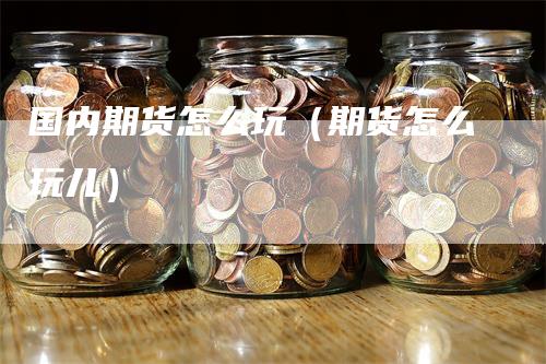 国内期货怎么玩（期货怎么玩儿）