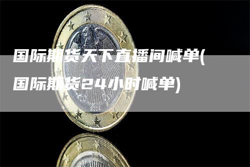 国际期货天下直播间喊单(国际期货24小时喊单)