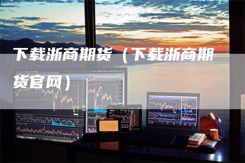 下载浙商期货（下载浙商期货官网）