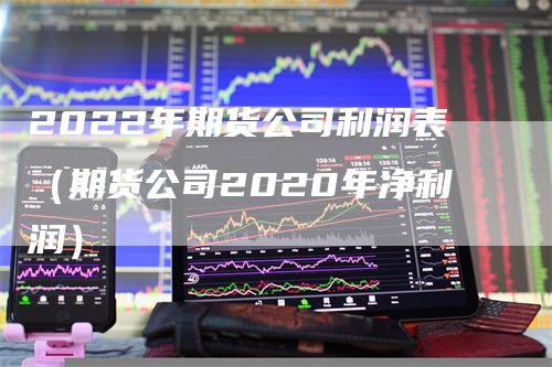 2022年期货公司利润表（期货公司2020年净利润）