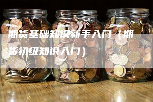 期货基础知识新手入门（期货初级知识入门）